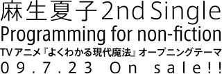麻生夏子
2ndシングル
「Programming for non-fiction」
TVアニメ『よくわかる現代魔法』オープニング主題歌
7.23 On sale!!