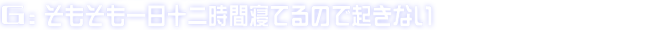G:そもそも一日十二時間寝てるので起きない
