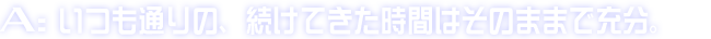 A:いつも通りの、続けてきた時間はそのままで充分。