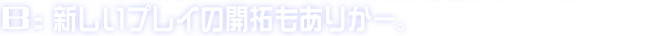 B:新しいプレイの開拓もありかー。