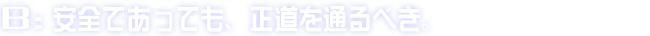 B:安全であっても、正道を通るべき。