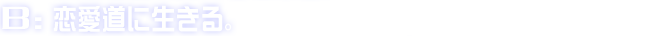 B:恋愛道に生きる。
