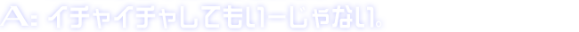 A:イチャイチャしてもいーじゃない。