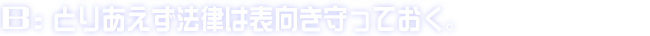B:とりあえず法律は表向き守っておく。