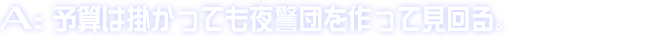 A:予算は掛かっても夜警団を作って見回る。