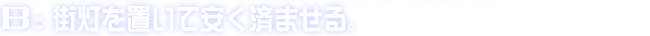 B:街灯を置いて安く済ませる。