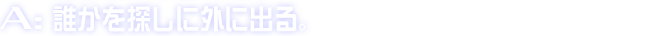 A:誰かを探しに外に出る。