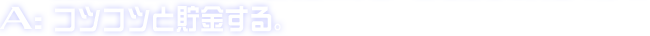 A:コツコツと貯金する。
