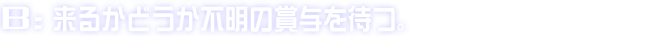 B:来るかどうか不明の賞与を待つ。