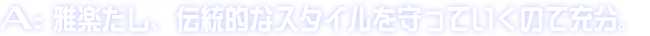 A:雅楽だし、伝統的なスタイルを守っていくので充分。