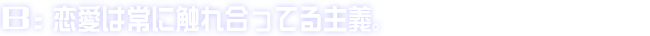 B:恋愛は常に触れ合ってる主義。