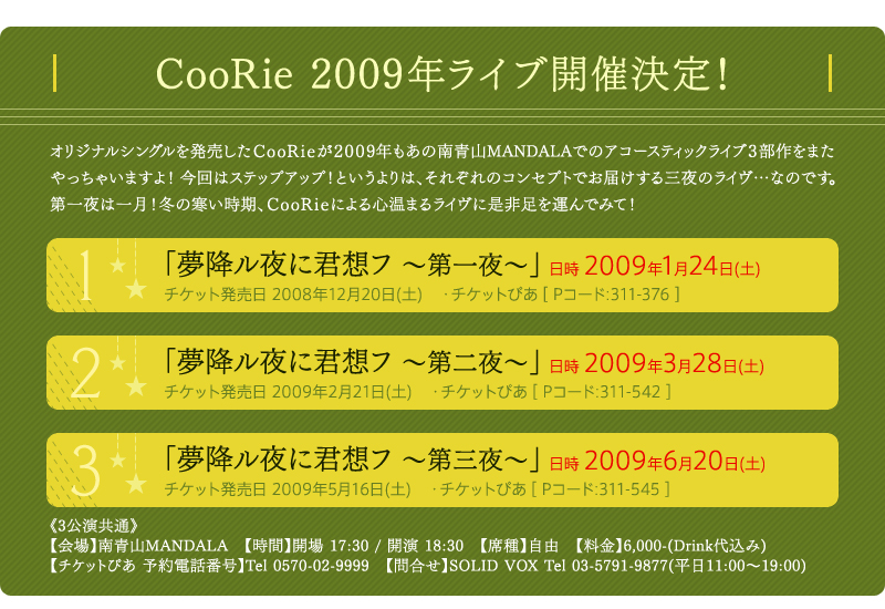 CooRie 2009年ライブ開催決定！オリジナルシングルを発売したＣｏｏＲｉｅが２００９年もあの南青山MANDALAでのアコースティックライブ３部作をまたやっちゃいますよ！今回はステップアップ！というよりは、それぞれのコンセプトでお届けする三夜のライヴ…なのです。第一夜は一月！冬の寒い時期、ＣｏｏＲｉｅによる心温まるライヴに是非足を運んでみて！