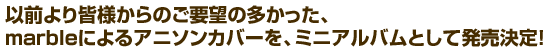 以前より皆様からのご要望の多かった、marbleによるアニソンカバーを、ミニアルバムとして発売決定！